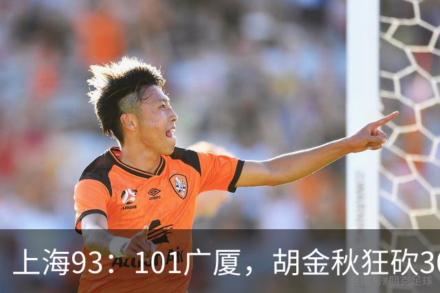 上海93：101广厦，胡金秋狂砍30分、古德温末节12分难救主！