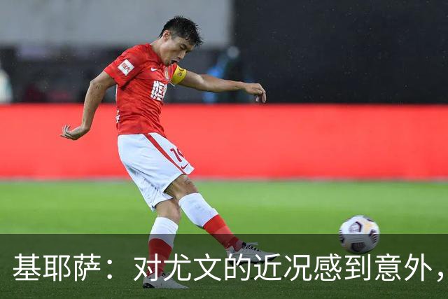 基耶萨：对尤文的近况感到意外，我很想回到尤文，我从未想过离开